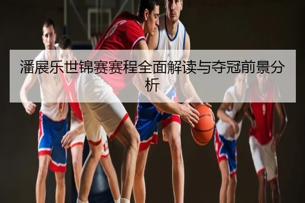 潘展乐世锦赛赛程全面解读与夺冠前景分析