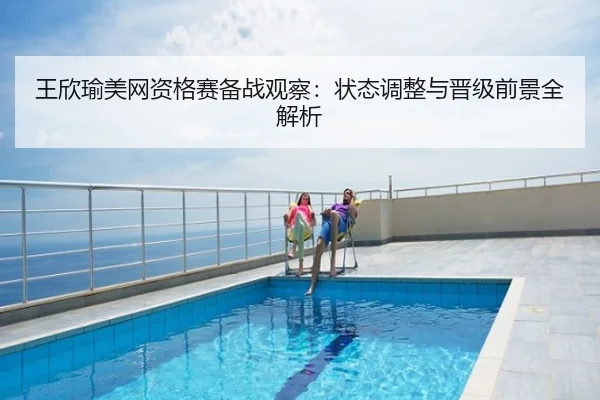王欣瑜美网资格赛备战观察：状态调整与晋级前景全解析