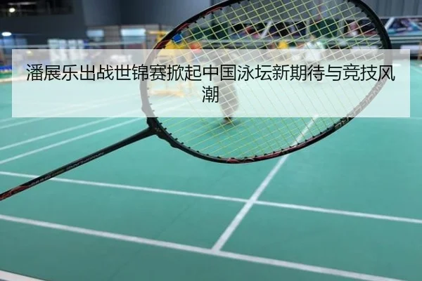 潘展乐出战世锦赛掀起中国泳坛新期待与竞技风潮