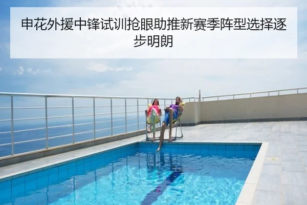 申花外援中锋试训抢眼助推新赛季阵型选择逐步明朗