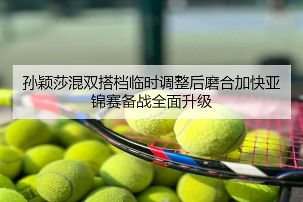 孙颖莎混双搭档临时调整后磨合加快亚锦赛备战全面升级