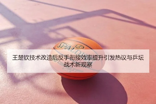 王楚钦技术改造后反手衔接效率提升引发热议与乒坛战术新观察