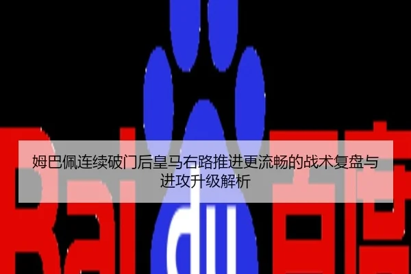姆巴佩连续破门后皇马右路推进更流畅的战术复盘与进攻升级解析