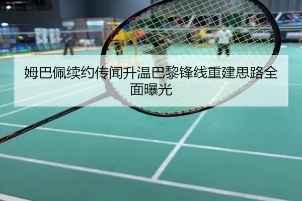 姆巴佩续约传闻升温巴黎锋线重建思路全面曝光
