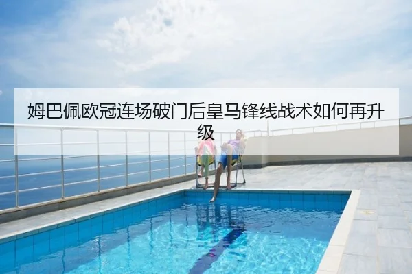 姆巴佩欧冠连场破门后皇马锋线战术如何再升级