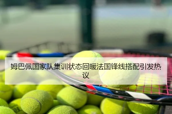 姆巴佩国家队集训状态回暖法国锋线搭配引发热议