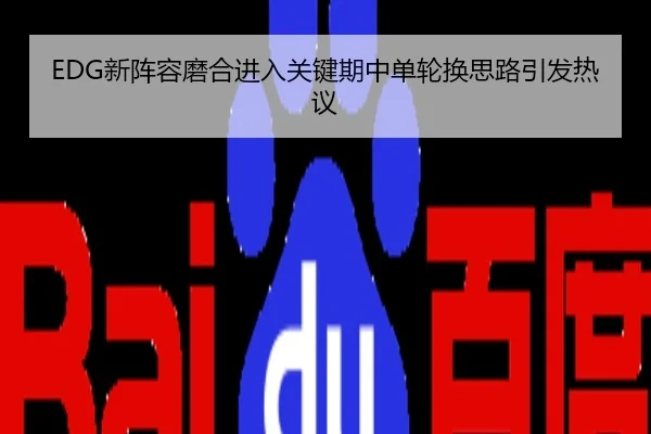 EDG新阵容磨合进入关键期中单轮换思路引发热议